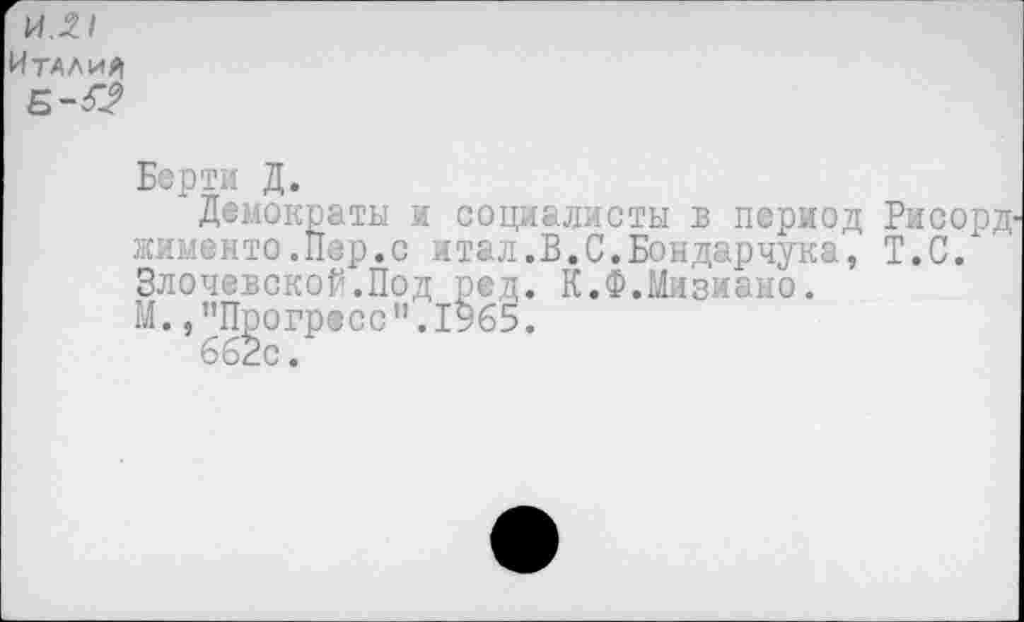 ﻿И.21 ИТАЛИИ
Берти Д.
Демократы и социалисты в период Рисорд' жименто.Пер.с итал.В.С.Бондарчука, Т.С. ЗлочевскоГ.Под ред. К.Ф.Мизмано.
М.,"Прогресс".1965.
662с.